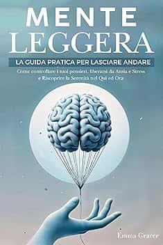 Mente Leggera: La Guida Pratica per Lasciare Andare. Come Controllare i tuoi Pensieri, Liberarsi da Ansia e Stress e Riscoprire la Serenità nel Qui ed Ora.
